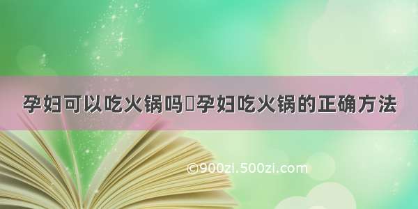 孕妇可以吃火锅吗	孕妇吃火锅的正确方法