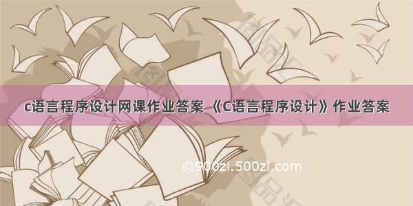 c语言程序设计网课作业答案 《C语言程序设计》作业答案