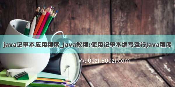 java记事本应用程序_Java教程:使用记事本编写运行Java程序