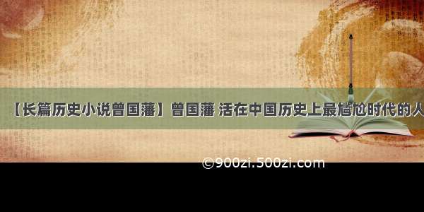 【长篇历史小说曾国藩】曾国藩 活在中国历史上最尴尬时代的人