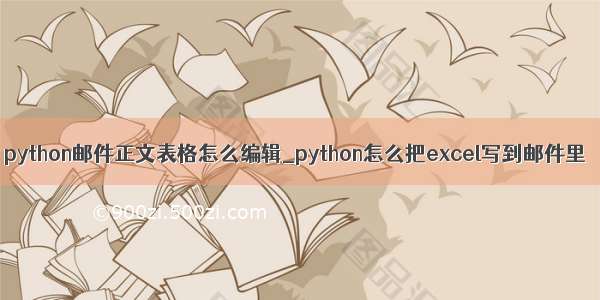 python邮件正文表格怎么编辑_python怎么把excel写到邮件里