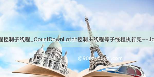 java主线程控制子线程_CountDownLatch控制主线程等子线程执行完--Java多线程