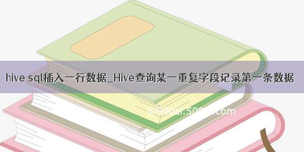 hive sql插入一行数据_Hive查询某一重复字段记录第一条数据