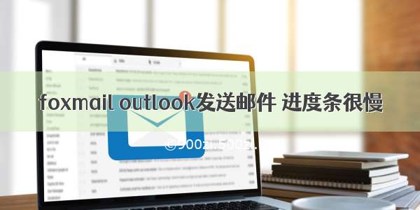 foxmail outlook发送邮件 进度条很慢
