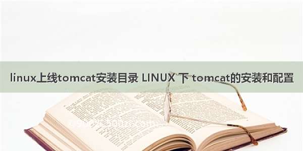 linux上线tomcat安装目录 LINUX 下 tomcat的安装和配置