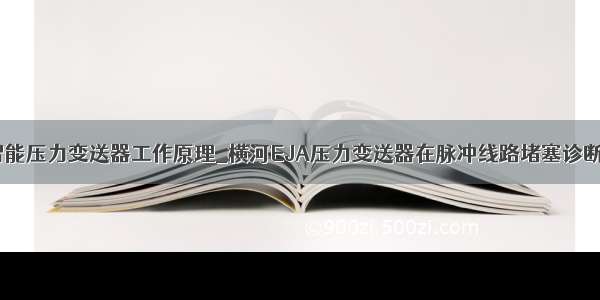 eja智能压力变送器工作原理_横河EJA压力变送器在脉冲线路堵塞诊断方法