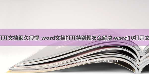 word打开文档很久很慢_word文档打开特别慢怎么解决 word10打开文档很慢