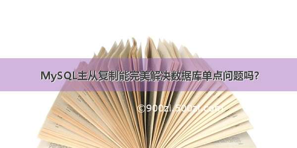 MySQL主从复制能完美解决数据库单点问题吗？