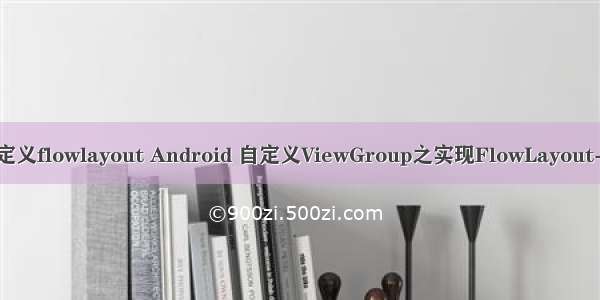 android 自定义flowlayout Android 自定义ViewGroup之实现FlowLayout-标签流容器