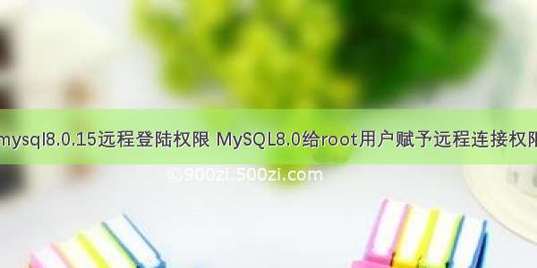 mysql8.0.15远程登陆权限 MySQL8.0给root用户赋予远程连接权限