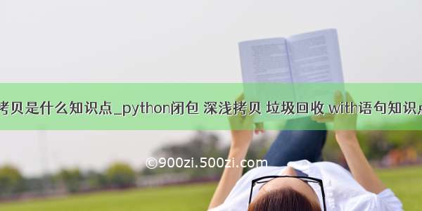 python拷贝是什么知识点_python闭包 深浅拷贝 垃圾回收 with语句知识点汇总...