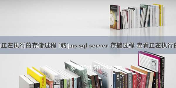 mysql查询正在执行的存储过程 [转]ms sql server 存储过程 查看正在执行的sql语句...