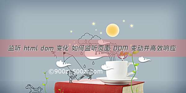 监听 html dom 变化 如何监听页面 DOM 变动并高效响应