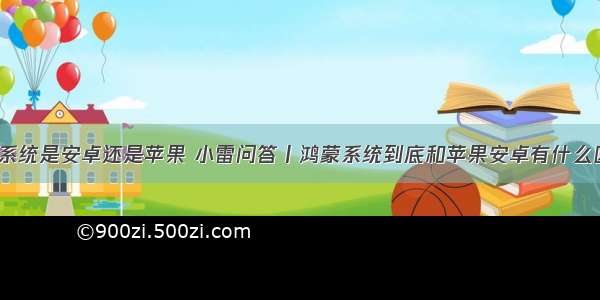 鸿蒙系统是安卓还是苹果 小雷问答丨鸿蒙系统到底和苹果安卓有什么区别？