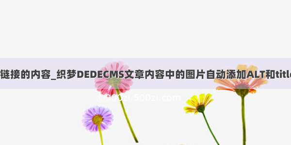 中 自动展示链接的内容_织梦DEDECMS文章内容中的图片自动添加ALT和title属性方法...