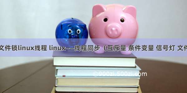 信号灯文件锁linux线程 linux——线程同步（互斥量 条件变量 信号灯 文件锁）...