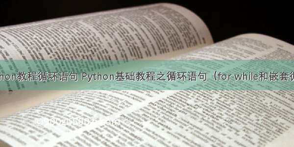 python教程循环语句 Python基础教程之循环语句（for while和嵌套循环）