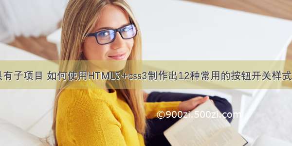 html5按钮样式具有子项目 如何使用HTML5+css3制作出12种常用的按钮开关样式（附完整代码）...