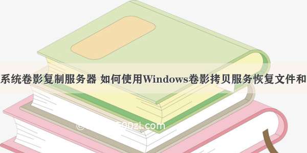 win10系统卷影复制服务器 如何使用Windows卷影拷贝服务恢复文件和文件夹