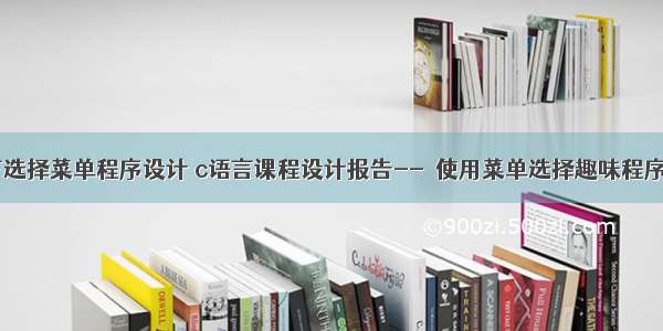 c语言选择菜单程序设计 c语言课程设计报告--  使用菜单选择趣味程序.doc