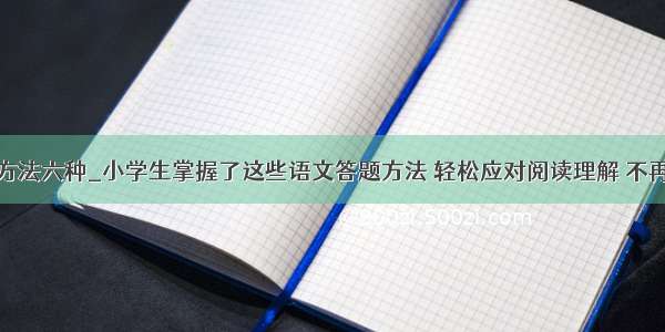 小学阅读方法六种_小学生掌握了这些语文答题方法 轻松应对阅读理解 不再是难事...