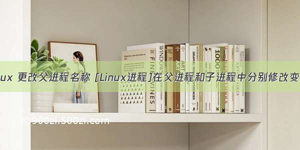linux 更改父进程名称 [Linux进程]在父进程和子进程中分别修改变量