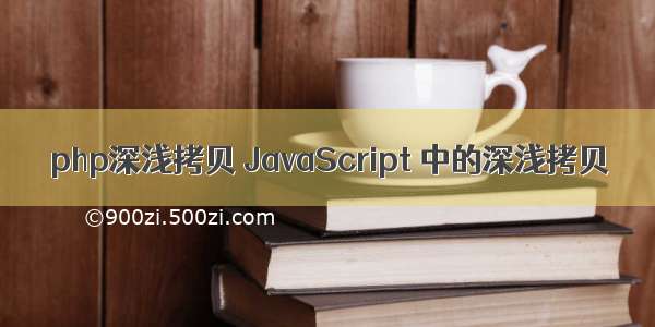 php深浅拷贝 JavaScript 中的深浅拷贝