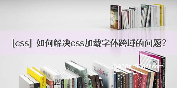 [css]  如何解决css加载字体跨域的问题？