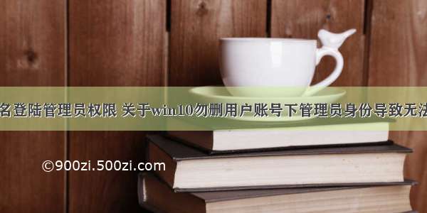 计算机用户名登陆管理员权限 关于win10勿删用户账号下管理员身份导致无法登录系统的