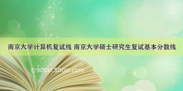 南京大学计算机复试线 南京大学硕士研究生复试基本分数线