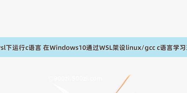 在wsl下运行c语言 在Windows10通过WSL架设linux/gcc c语言学习环境