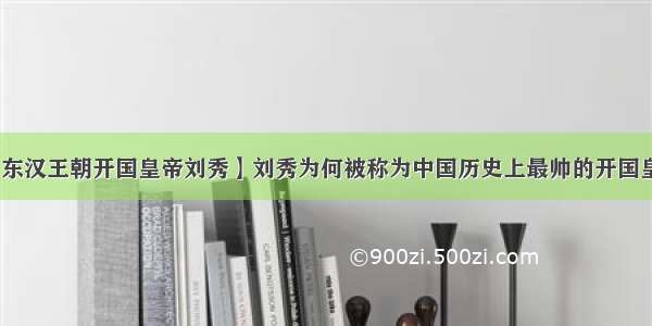 【东汉王朝开国皇帝刘秀】刘秀为何被称为中国历史上最帅的开国皇帝