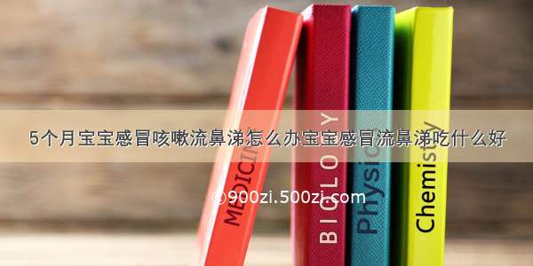 5个月宝宝感冒咳嗽流鼻涕怎么办宝宝感冒流鼻涕吃什么好