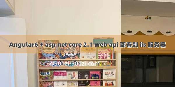 Angular6 + asp net core 2.1 web api 部署到 iis 服务器