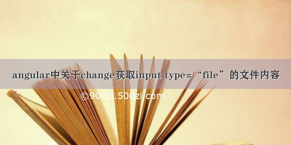 angular中关于change获取input type=“file”的文件内容