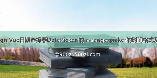 Ant Design Vue日期选择器DatePicker 的 a-range-picker的时间格式及设置日期