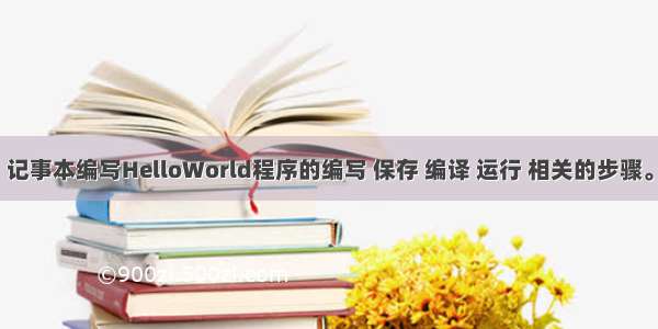 记事本编写HelloWorld程序的编写 保存 编译 运行 相关的步骤。