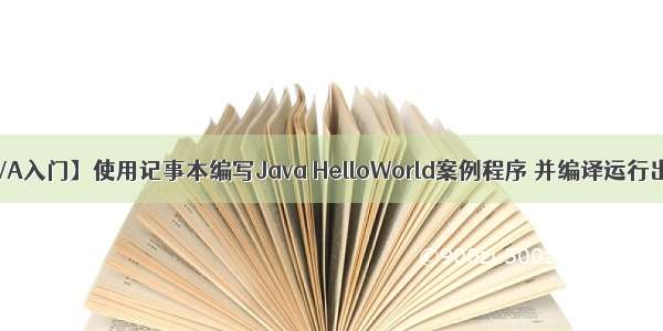 【JAVA入门】使用记事本编写Java HelloWorld案例程序 并编译运行出结果
