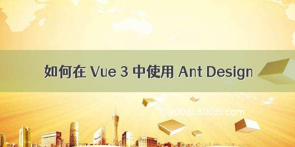 如何在 Vue 3 中使用 Ant Design