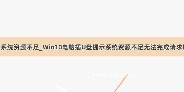 ppt提示内存或系统资源不足_Win10电脑插U盘提示系统资源不足无法完成请求服务怎么办？...