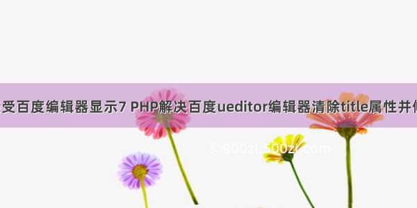 php接受百度编辑器显示7 PHP解决百度ueditor编辑器清除title属性并修改alt