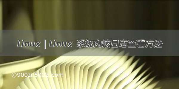 Linux｜Linux 系统内核日志查看方法