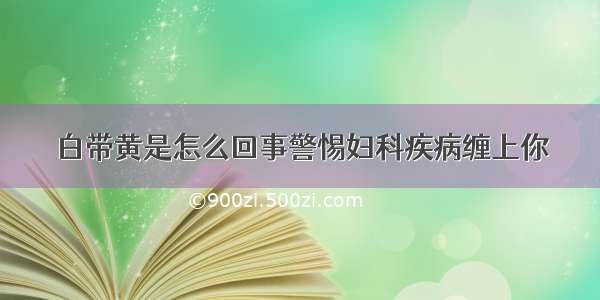 白带黄是怎么回事警惕妇科疾病缠上你