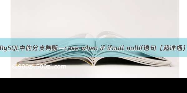 MySQL中的分支判断—case when if ifnull nullif语句（超详细）