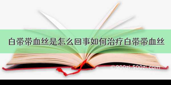 白带带血丝是怎么回事如何治疗白带带血丝