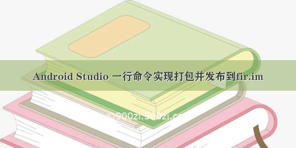 Android Studio 一行命令实现打包并发布到fir.im