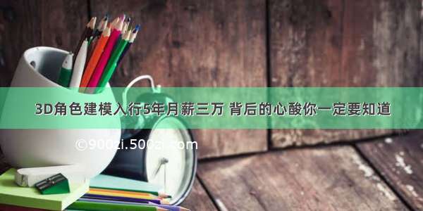 3D角色建模入行5年月薪三万 背后的心酸你一定要知道