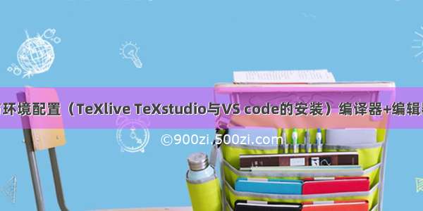 Latex安装与环境配置（TeXlive TeXstudio与VS code的安装）编译器+编辑器与学习应用