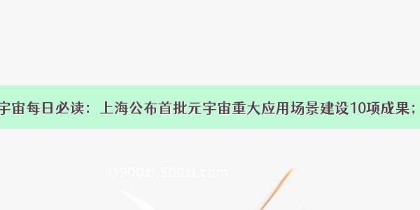 巴比特 | 元宇宙每日必读：上海公布首批元宇宙重大应用场景建设10项成果；360智脑大