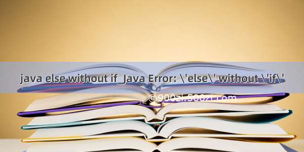 java else without if_Java Error: \'else\' without \'if\'